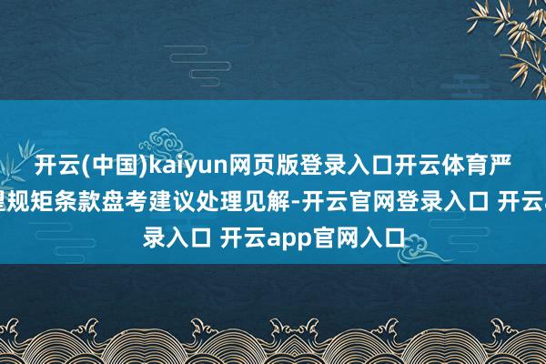 开云(中国)kaiyun网页版登录入口开云体育严格按事故看望规矩条款盘考建议处理见解-开云官网登录入口 开云app官网入口