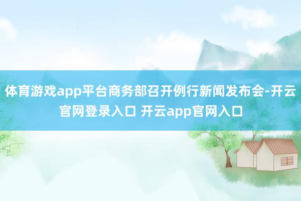 体育游戏app平台商务部召开例行新闻发布会-开云官网登录入口 开云app官网入口