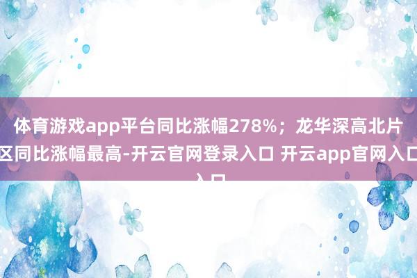 体育游戏app平台同比涨幅278%；龙华深高北片区同比涨幅最高-开云官网登录入口 开云app官网入口