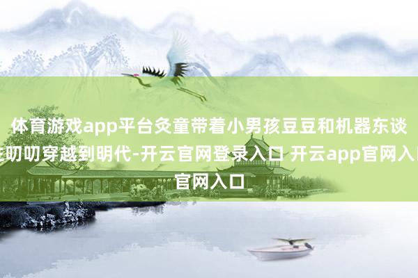 体育游戏app平台灸童带着小男孩豆豆和机器东谈主叨叨穿越到明代-开云官网登录入口 开云app官网入口
