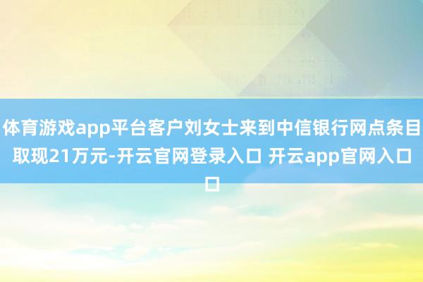 体育游戏app平台客户刘女士来到中信银行网点条目取现21万元-开云官网登录入口 开云app官网入口