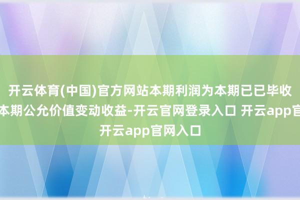 开云体育(中国)官方网站本期利润为本期已已毕收益加上本期公允价值变动收益-开云官网登录入口 开云app官网入口