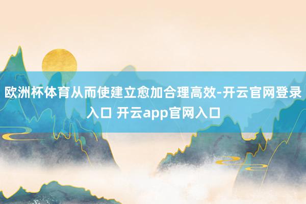 欧洲杯体育从而使建立愈加合理高效-开云官网登录入口 开云app官网入口