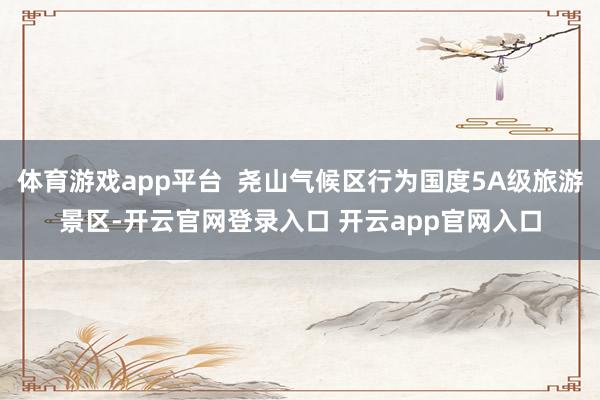 体育游戏app平台  尧山气候区行为国度5A级旅游景区-开云官网登录入口 开云app官网入口