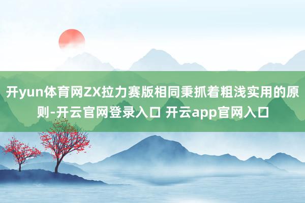 开yun体育网ZX拉力赛版相同秉抓着粗浅实用的原则-开云官网登录入口 开云app官网入口