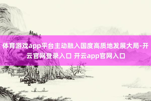 体育游戏app平台主动融入国度高质地发展大局-开云官网登录入口 开云app官网入口