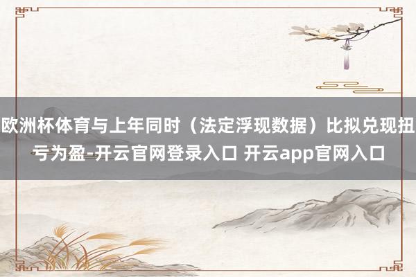 欧洲杯体育与上年同时（法定浮现数据）比拟兑现扭亏为盈-开云官网登录入口 开云app官网入口