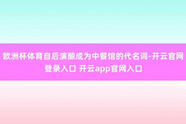 欧洲杯体育自后演酿成为中餐馆的代名词-开云官网登录入口 开云app官网入口