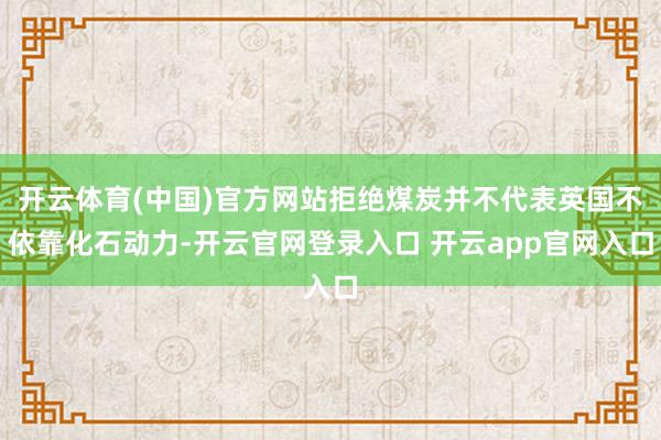 开云体育(中国)官方网站拒绝煤炭并不代表英国不依靠化石动力-开云官网登录入口 开云app官网入口