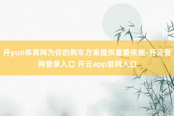 开yun体育网为你的购车方案提供重要依据-开云官网登录入口 开云app官网入口