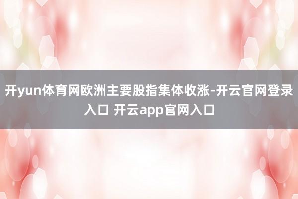 开yun体育网欧洲主要股指集体收涨-开云官网登录入口 开云app官网入口