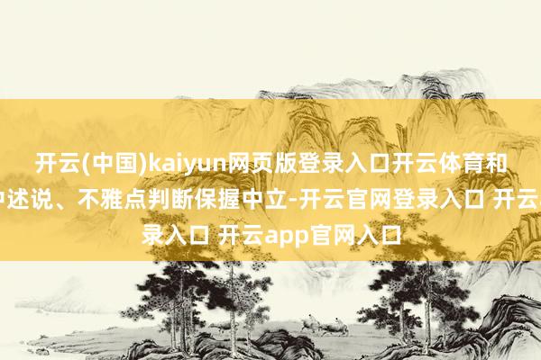 开云(中国)kaiyun网页版登录入口开云体育和讯网站对文中述说、不雅点判断保握中立-开云官网登录入口 开云app官网入口