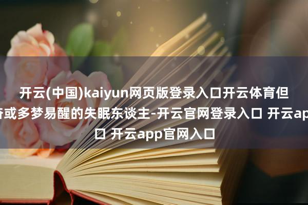 开云(中国)kaiyun网页版登录入口开云体育但凡入睡勤奋或多梦易醒的失眠东谈主-开云官网登录入口 开云app官网入口