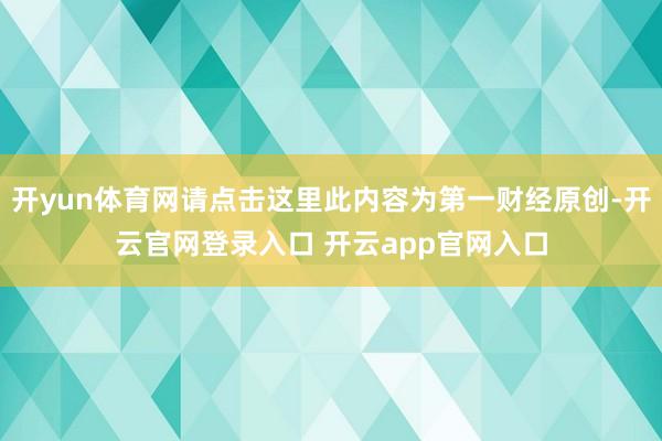 开yun体育网请点击这里此内容为第一财经原创-开云官网登录入口 开云app官网入口