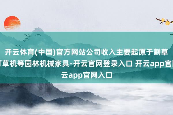 开云体育(中国)官方网站公司收入主要起原于割草机、打草机等园林机械家具-开云官网登录入口 开云app官网入口