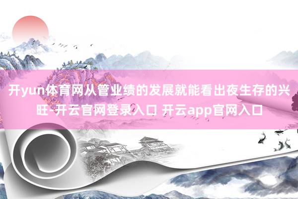 开yun体育网从管业绩的发展就能看出夜生存的兴旺-开云官网登录入口 开云app官网入口