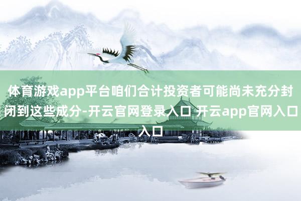 体育游戏app平台咱们合计投资者可能尚未充分封闭到这些成分-开云官网登录入口 开云app官网入口