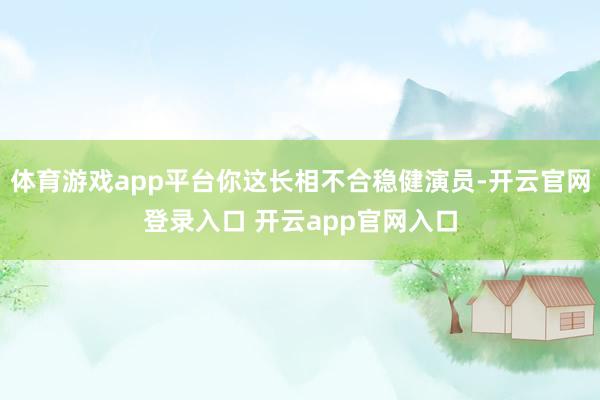 体育游戏app平台你这长相不合稳健演员-开云官网登录入口 开云app官网入口
