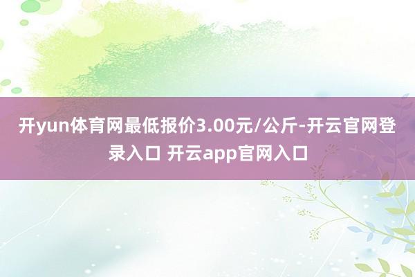开yun体育网最低报价3.00元/公斤-开云官网登录入口 开云app官网入口