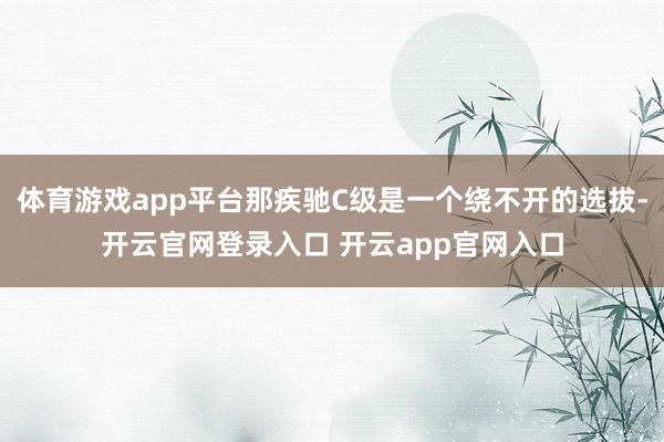 体育游戏app平台那疾驰C级是一个绕不开的选拔-开云官网登录入口 开云app官网入口