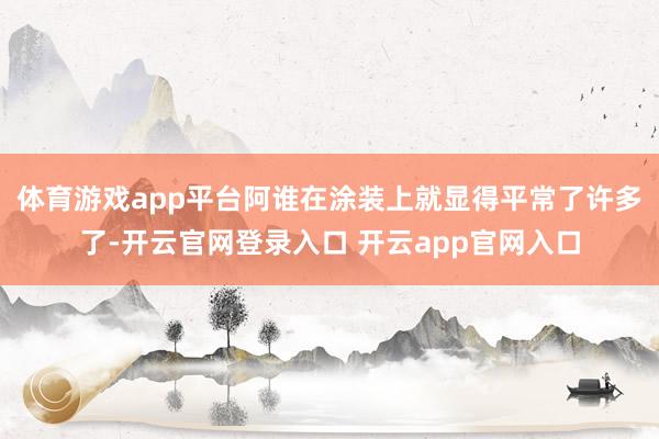 体育游戏app平台阿谁在涂装上就显得平常了许多了-开云官网登录入口 开云app官网入口