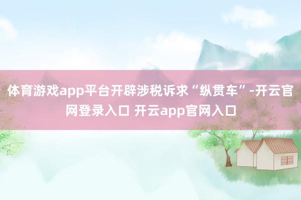 体育游戏app平台开辟涉税诉求“纵贯车”-开云官网登录入口 开云app官网入口