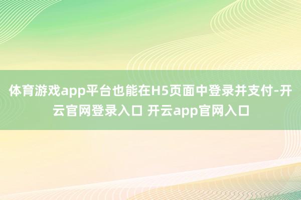体育游戏app平台也能在H5页面中登录并支付-开云官网登录入口 开云app官网入口