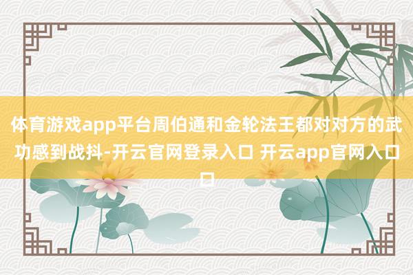 体育游戏app平台周伯通和金轮法王都对对方的武功感到战抖-开云官网登录入口 开云app官网入口