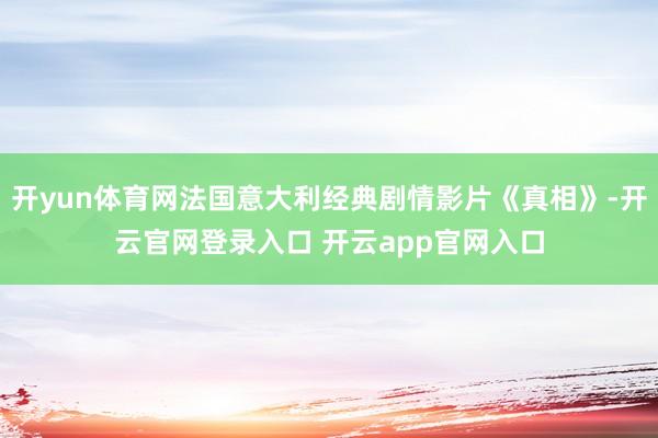 开yun体育网法国意大利经典剧情影片《真相》-开云官网登录入口 开云app官网入口