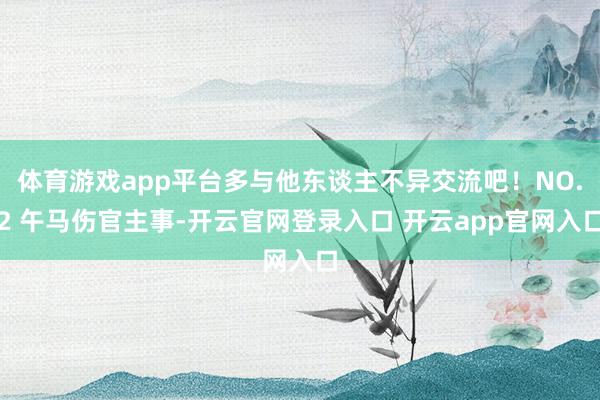 体育游戏app平台多与他东谈主不异交流吧！NO.2 午马伤官主事-开云官网登录入口 开云app官网入口