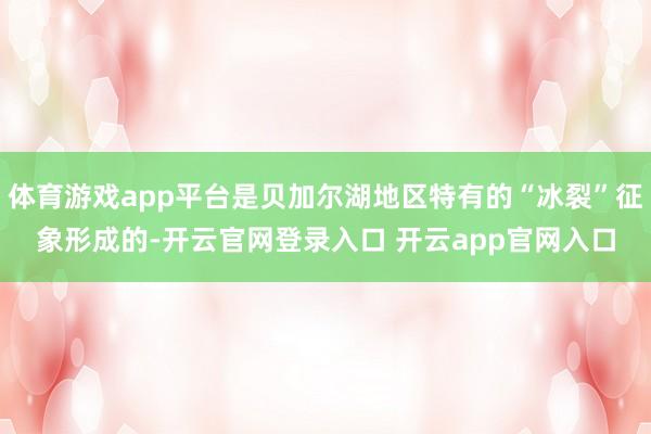 体育游戏app平台是贝加尔湖地区特有的“冰裂”征象形成的-开云官网登录入口 开云app官网入口
