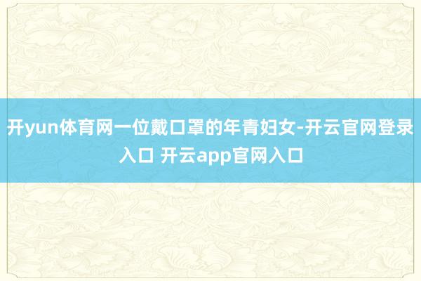 开yun体育网一位戴口罩的年青妇女-开云官网登录入口 开云app官网入口