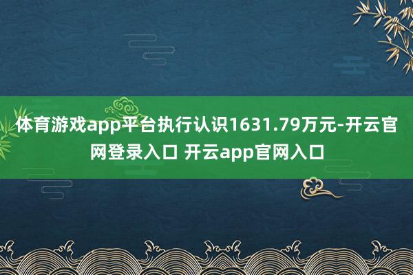 体育游戏app平台执行认识1631.79万元-开云官网登录入口 开云app官网入口