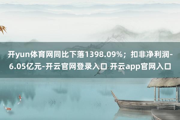开yun体育网同比下落1398.09%；扣非净利润-6.05亿元-开云官网登录入口 开云app官网入口