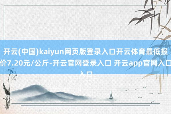 开云(中国)kaiyun网页版登录入口开云体育最低报价7.20元/公斤-开云官网登录入口 开云app官网入口
