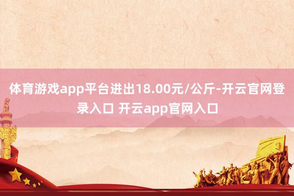 体育游戏app平台进出18.00元/公斤-开云官网登录入口 开云app官网入口