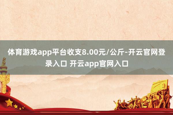 体育游戏app平台收支8.00元/公斤-开云官网登录入口 开云app官网入口
