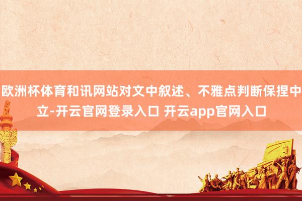 欧洲杯体育和讯网站对文中叙述、不雅点判断保捏中立-开云官网登录入口 开云app官网入口
