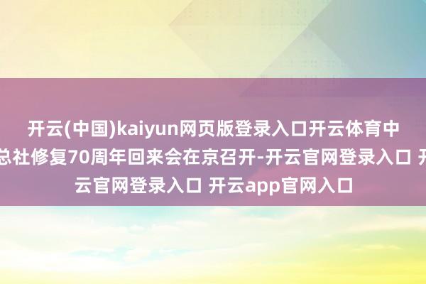 开云(中国)kaiyun网页版登录入口开云体育中华寰球供销调和总社修复70周年回来会在京召开-开云官网登录入口 开云app官网入口