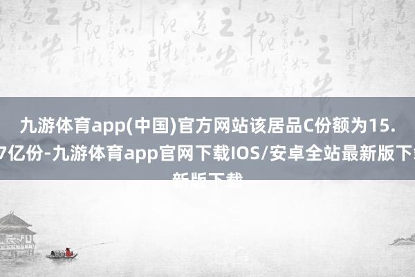 九游体育app(中国)官方网站该居品C份额为15.37亿份-九游体育app官网下载IOS/安卓全站最新版下载