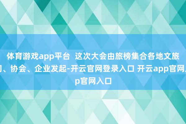 体育游戏app平台  这次大会由旅榜集合各地文旅部门、协会、企业发起-开云官网登录入口 开云app官网入口