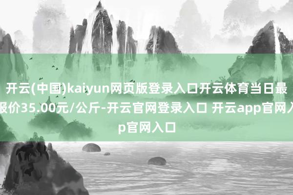 开云(中国)kaiyun网页版登录入口开云体育当日最高报价35.00元/公斤-开云官网登录入口 开云app官网入口