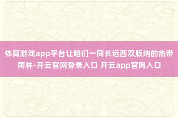 体育游戏app平台让咱们一同长远西双版纳的热带雨林-开云官网登录入口 开云app官网入口
