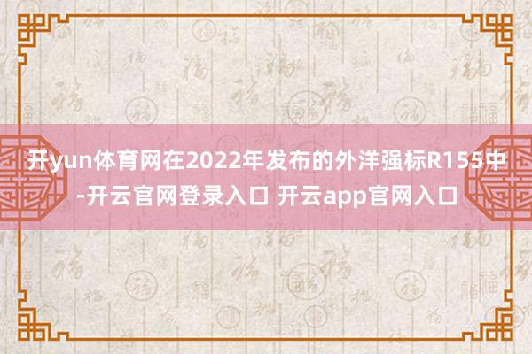开yun体育网在2022年发布的外洋强标R155中-开云官网登录入口 开云app官网入口
