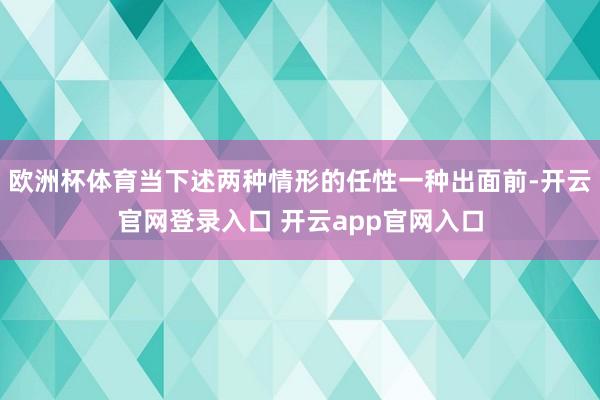 欧洲杯体育当下述两种情形的任性一种出面前-开云官网登录入口 开云app官网入口
