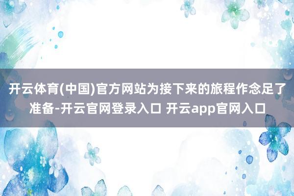 开云体育(中国)官方网站为接下来的旅程作念足了准备-开云官网登录入口 开云app官网入口