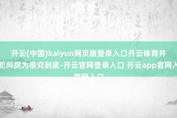 开云(中国)kaiyun网页版登录入口开云体育并对犯科戾为根究到底-开云官网登录入口 开云app官网入口