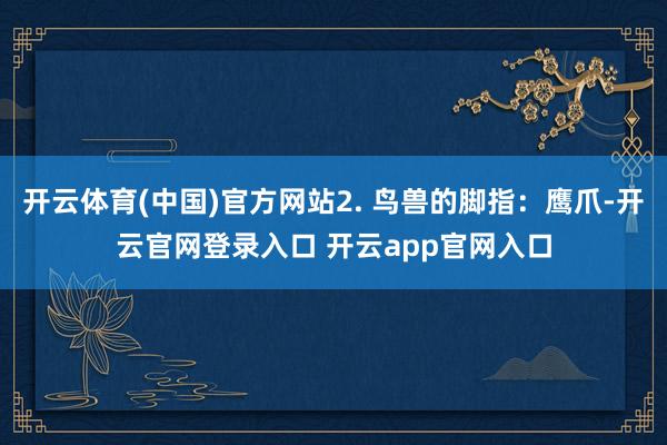 开云体育(中国)官方网站2. 鸟兽的脚指：鹰爪-开云官网登录入口 开云app官网入口