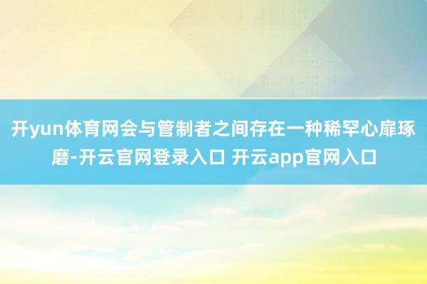 开yun体育网会与管制者之间存在一种稀罕心扉琢磨-开云官网登录入口 开云app官网入口