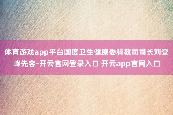 体育游戏app平台国度卫生健康委科教司司长刘登峰先容-开云官网登录入口 开云app官网入口